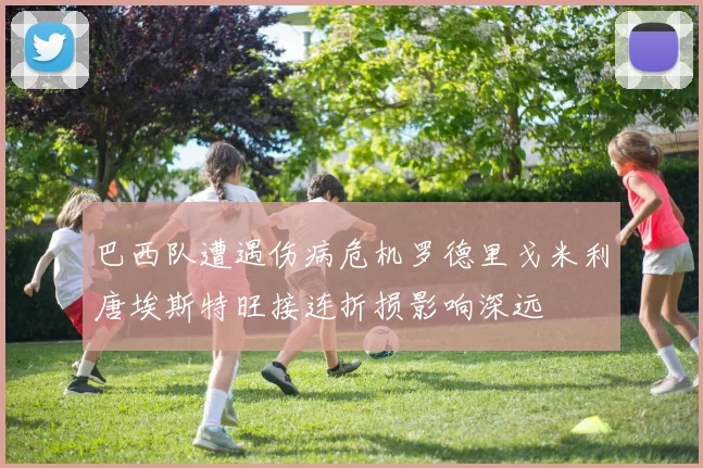 巴西队遭遇伤病危机罗德里戈米利唐埃斯特旺接连折损影响深远