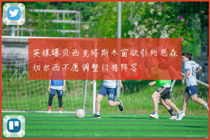 英媒曝贝西克塔斯冬窗欲引约恩森切尔西不愿调整门将阵容