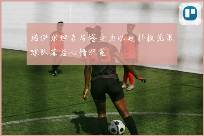 诺伊尔坦言与塔全力以赴扑救无果球队落后心情沉重