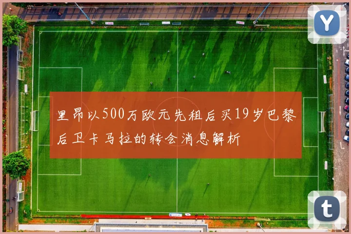 里昂以500万欧元先租后买19岁巴黎后卫卡马拉的转会消息解析