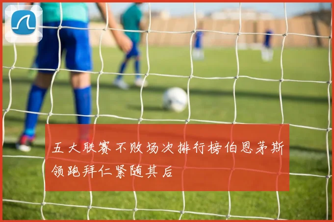 五大联赛不败场次排行榜伯恩茅斯领跑拜仁紧随其后