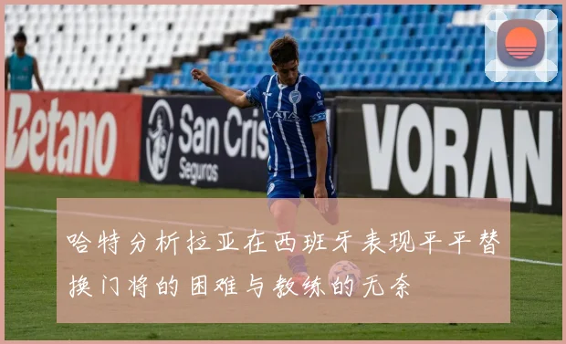 哈特分析拉亚在西班牙表现平平替换门将的困难与教练的无奈
