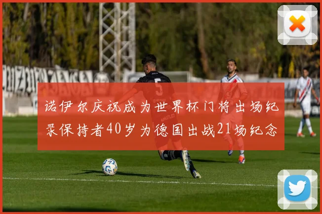 诺伊尔庆祝成为世界杯门将出场纪录保持者40岁为德国出战21场纪念照曝光
