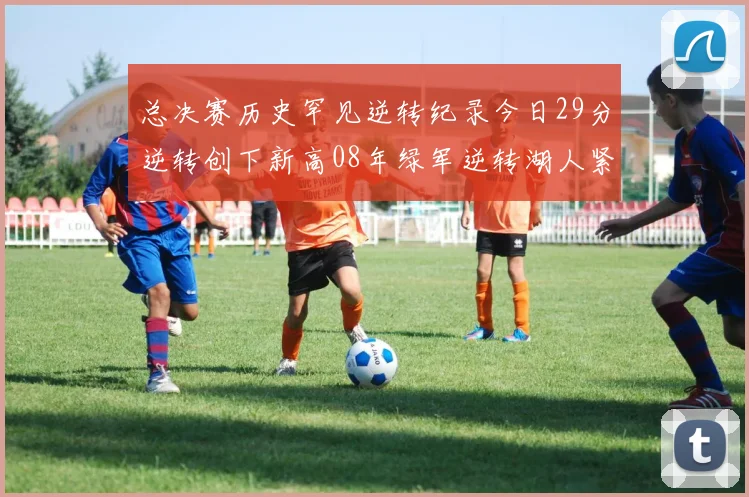 总决赛历史罕见逆转纪录今日29分逆转创下新高08年绿军逆转湖人紧随其后