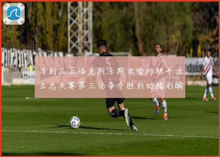 马刺三卫福克斯卡斯尔哈珀联手出击总决赛第三场争夺胜利的精彩瞬间