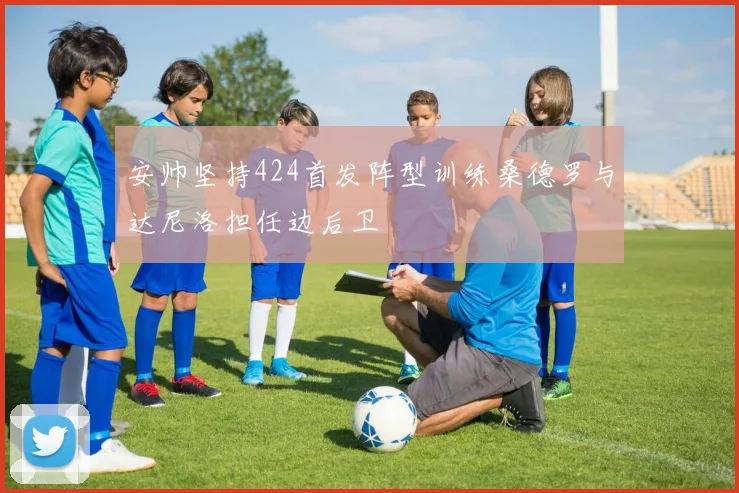 安帅坚持424首发阵型训练桑德罗与达尼洛担任边后卫