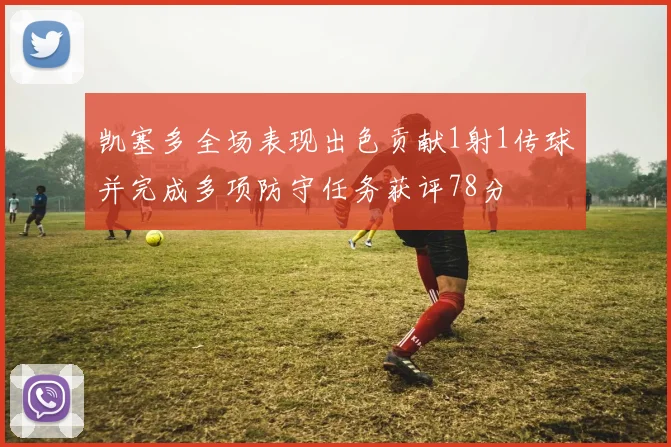 凯塞多全场表现出色贡献1射1传球并完成多项防守任务获评78分