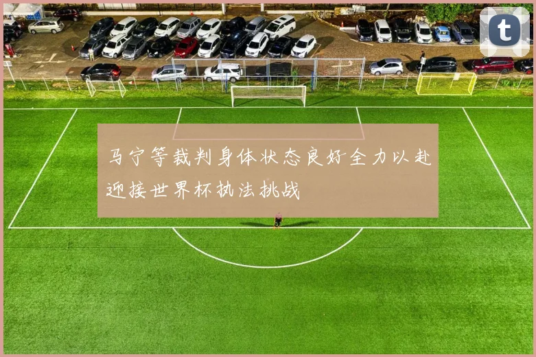 马宁等裁判身体状态良好全力以赴迎接世界杯执法挑战