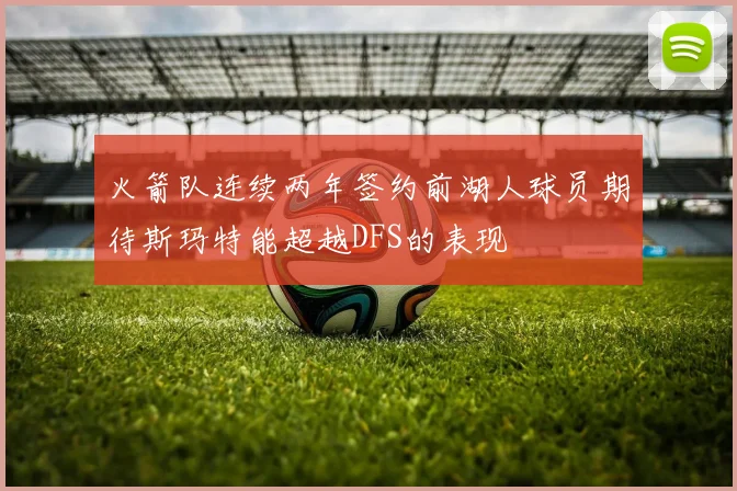 火箭队连续两年签约前湖人球员期待斯玛特能超越DFS的表现