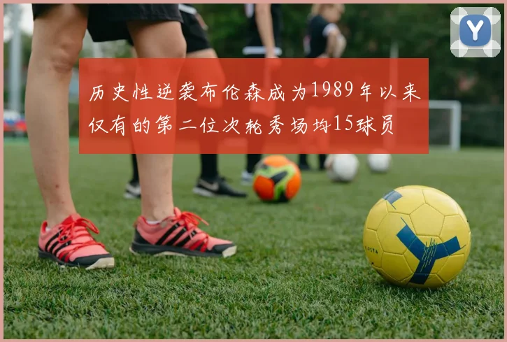 历史性逆袭布伦森成为1989年以来仅有的第二位次轮秀场均15球员