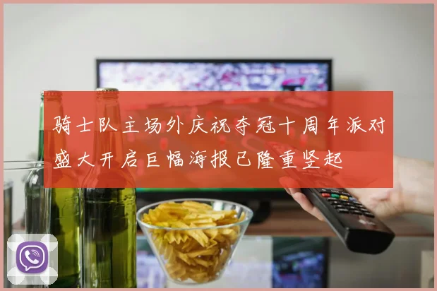 骑士队主场外庆祝夺冠十周年派对盛大开启巨幅海报已隆重竖起
