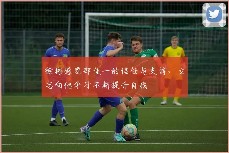 徐彬感恩邵佳一的信任与支持，立志向他学习不断提升自我