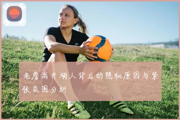 老詹离开湖人背后的隐秘原因与紧张氛围分析